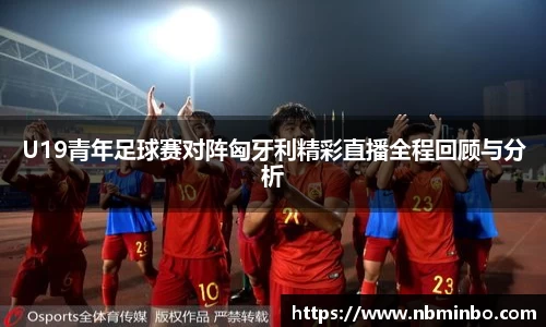 U19青年足球赛对阵匈牙利精彩直播全程回顾与分析